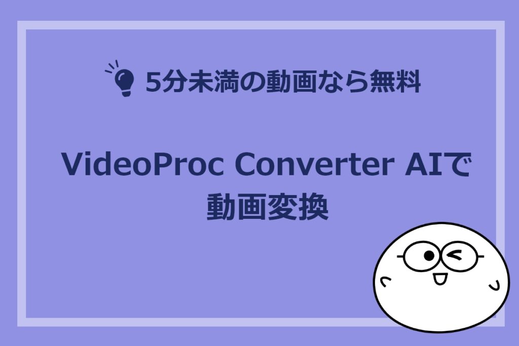 5分未満の動画なら無料！VideoProc Converter AIで動画変換